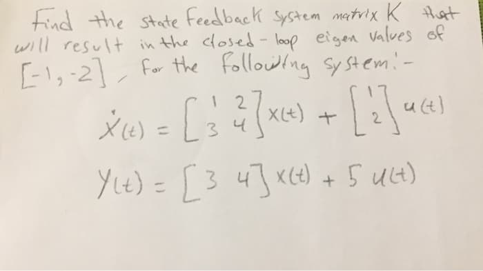 find the state feedback System matrix K Hst
will result in the losed - loop eigen Valves of
[-1,-2], for the following Sy stem!-
u (t)
YLe) =[34]x(t) + 5 Ut)
