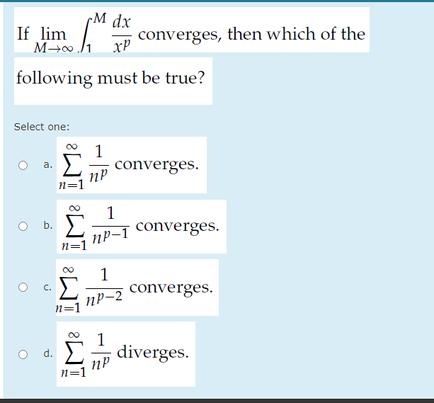 M dx
If lim
M / Tp converges, then which of the
xP
following must be true?
Select one:
1
converges.
a.
n=1
1
converges.
b.
N=1
1
converges.
C.
np-2
n=1
1
diverges.
d.
nP
n=1
