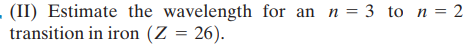 . (II) Estimate the wavelength for an n = 3 to n = 2
transition in iron (Z = 26).
