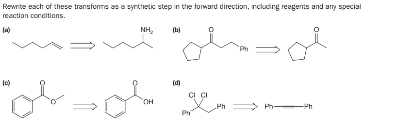 Rewrite each of these transforms as a synthetic step in the forward direction, including reagents and any special
reaction conditions.
(a)
NH,
(b)
Ph
(c)
(d)
CI CI
OH
Ph
Ph =-Ph
Ph
