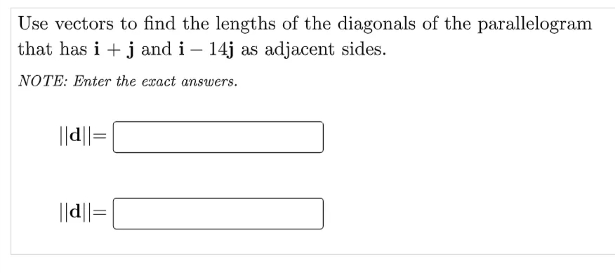 Use vectors to find the lengths of the diagonals of the parallelogram
that has i + j and i – 14j as adjacent sides.
NOTE: Enter the exact answers.
||d||=
||d||=
