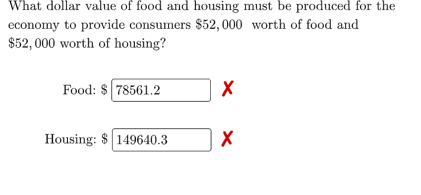 What dollar value of food and housing must be produced for the
economy to provide consumers $52, 000 worth of food and
$52, 000 worth of housing?
Food: $ 78561.2
Housing: $ 149640.3
