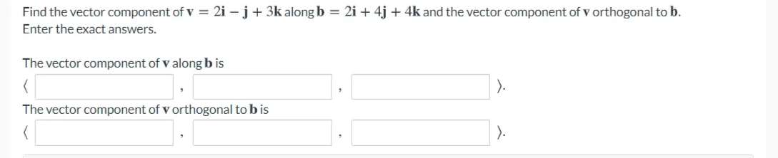 Find the vector component of v = 2i – j+ 3k along b = 2i + 4j + 4k and the vector component of v orthogonal to b.
Enter the exact answers.
The vector component of v along b is
The vector component of v orthogonal to b is
).

