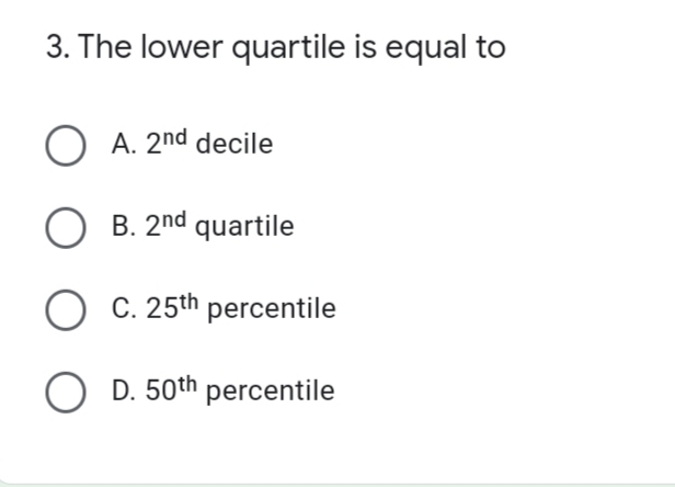 3. The lower quartile is equal to
O A. 2nd decile
O B. 2nd quartile
O C. 25th percentile
O D. 50th percentile
