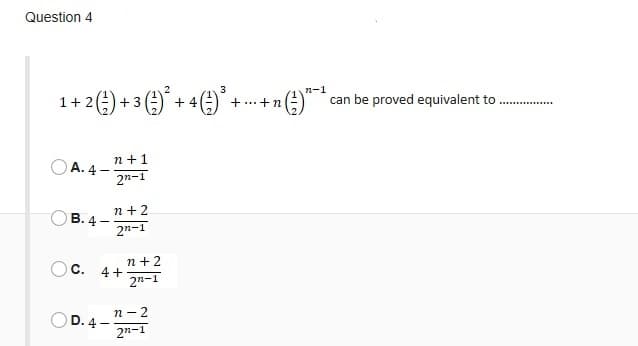 Question 4
2(4) + 3 ()* + +(2) -
n-1
+n(÷)"*can be proved equivalent to
1+2
+...
n +1
OA. 4 -
2"-1
n +2
2n-1
ОВ. 4
n +2
Ос. 4+
2n-1
п - 2
D. 4-
2n-1
