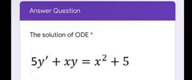 Answer Question
The solution of ODE *
5y' + xy = x2 + 5
