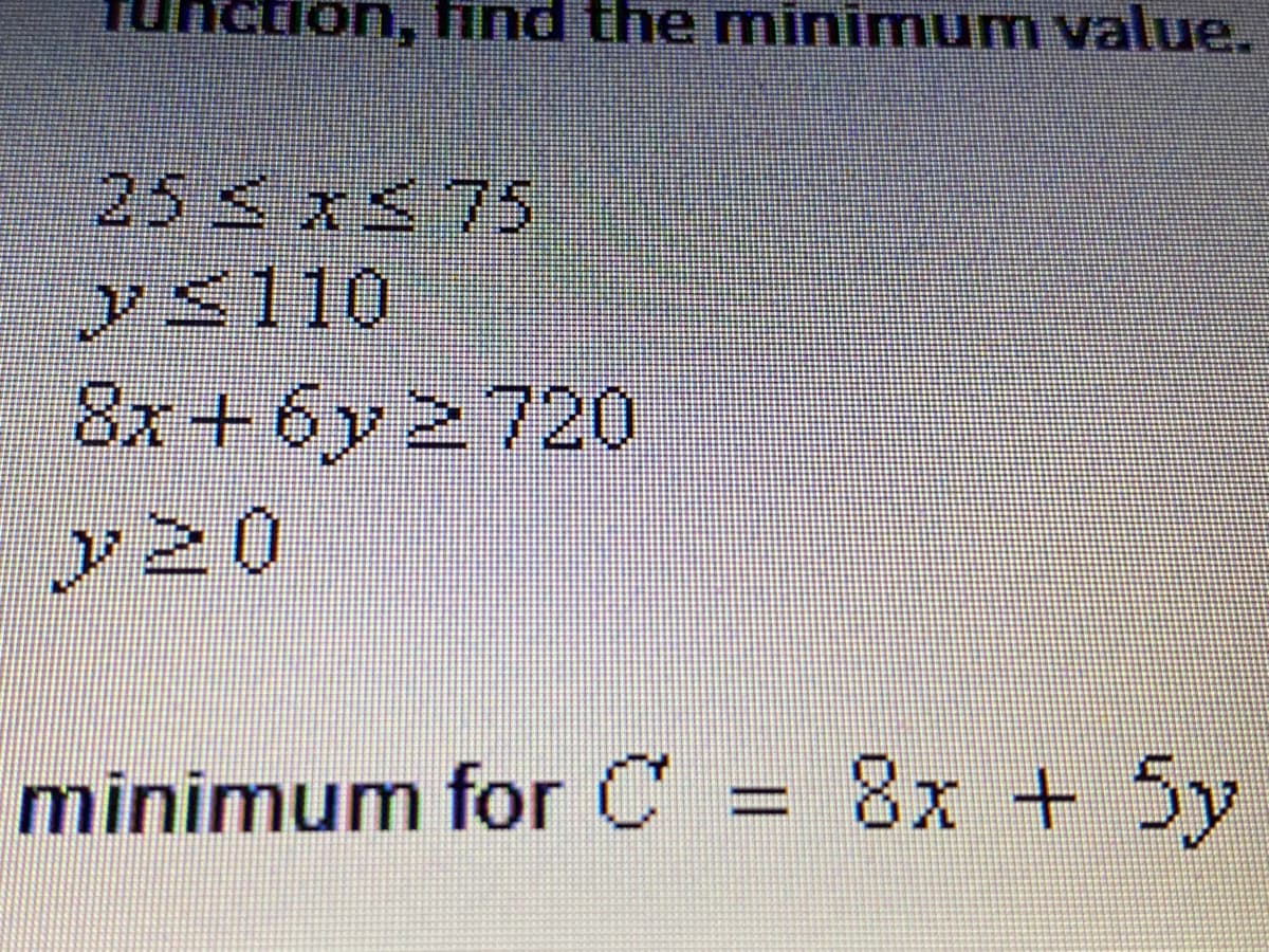 unction, find the minimum value.
25 S x575
<110
8x +6y 2 720
y20
minimum for C = 8x + Sy
