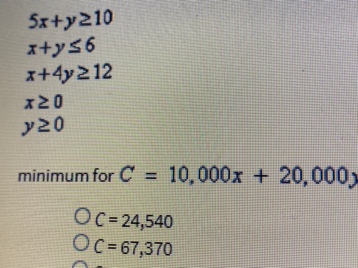 5x+y210
x+ys6
x+4y212
x2 0
minimum for C
10,000x + 20, 000
Oc=24,540
Oc=67,370
