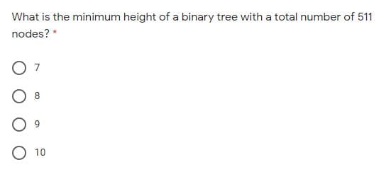 What is the minimum height of a binary tree with a total number of 511
nodes? *
7
10
