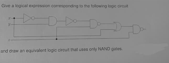 Give a logical expression corresponding to the following logic circuit
D-
Do
and draw an equivalent logic circuit that uses only NAND gates.
