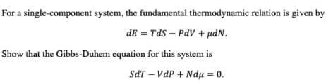 For a single-component system, the fundamental thermodynamic relation is given by
dE = Tds – PdV + µdN.
Show that the Gibbs-Duhem equation for this system is
SdT – VdP + Ndjµ = 0.

