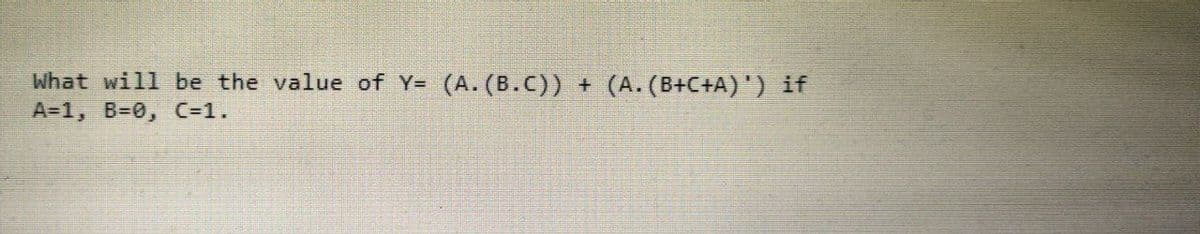 What will be the value of Y= (A. (B.C))
(A. (B+C+A)') if
A=1, B=0, C=1.
