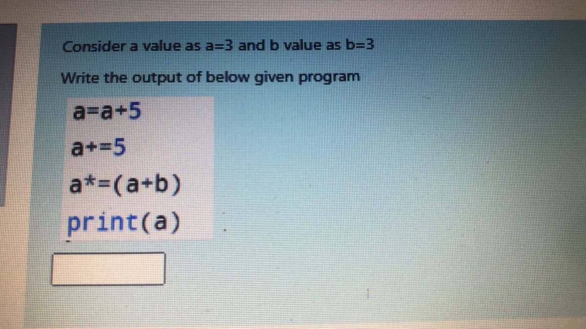 Consider a value as a=3 and b value as b=3
Write the output of below given program
a-a+5
a+=5
a*-(a+b)
print(a)
