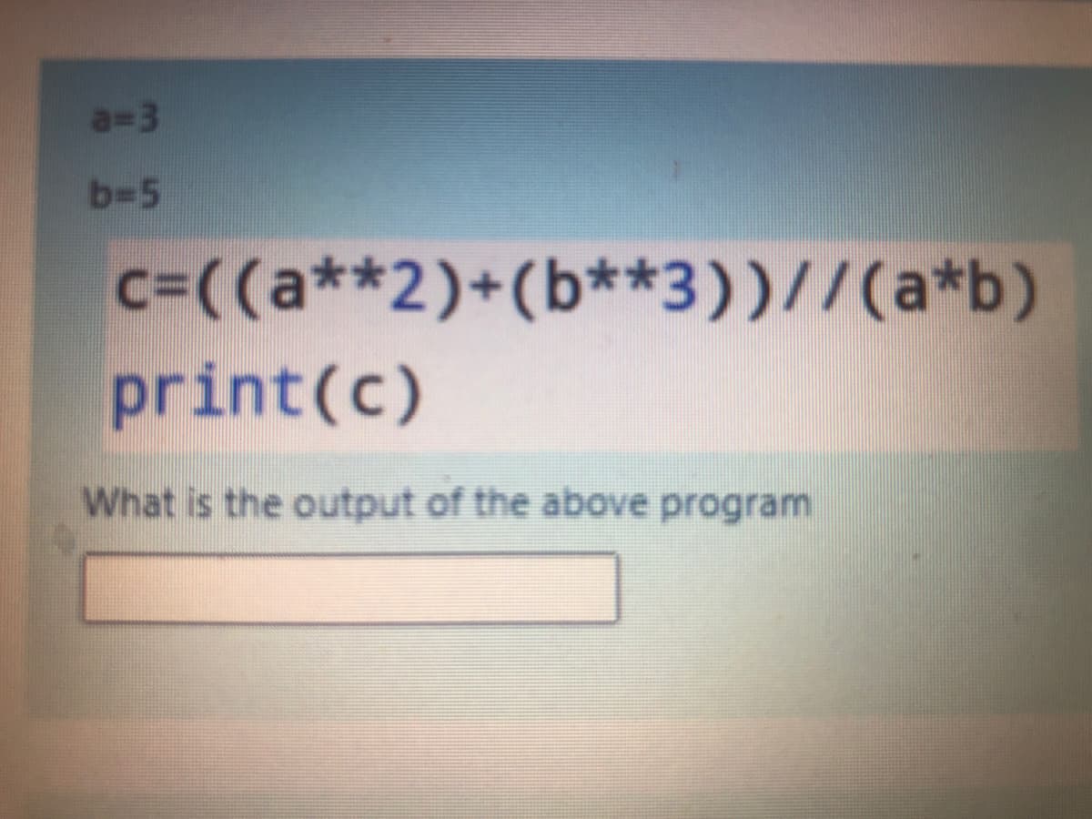 a=3
b-5
c=((a**2)+(b**3))//(a*b)
print(c)
What is the output of the above program
