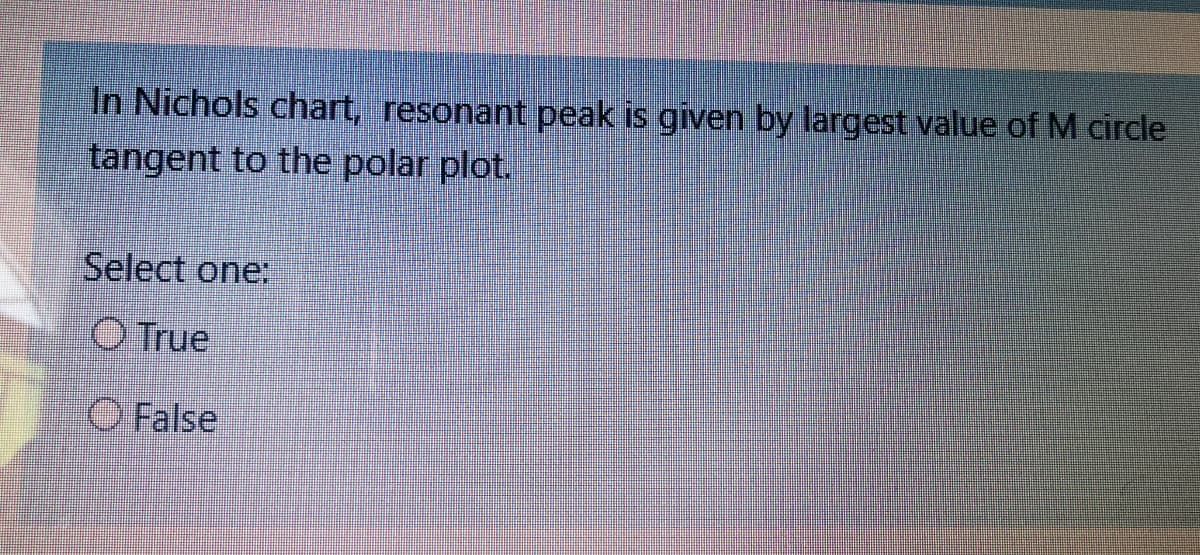 In Nichols chart, resonant peak is given by largest value of M circle
tangent to the polar plot.
Select one:
O True
O False
