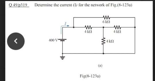 Q 49 p319 Determine the current (I) for the network of Fig.(8-123a)
6 k
4 k
4 k2
400 V
4 kn
(a)
Fig(8-123a)
