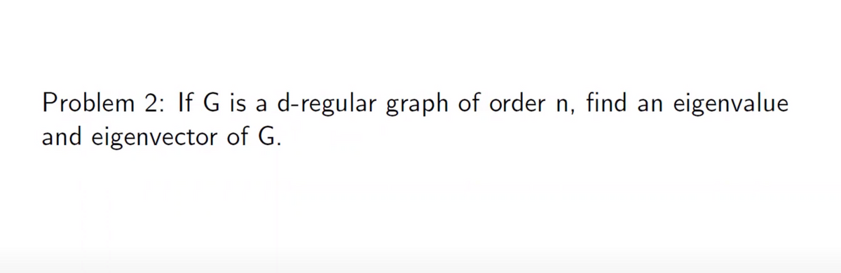 Problem 2: If G is a d-regular graph of order n, find an eigenvalue
and eigenvector of G.
