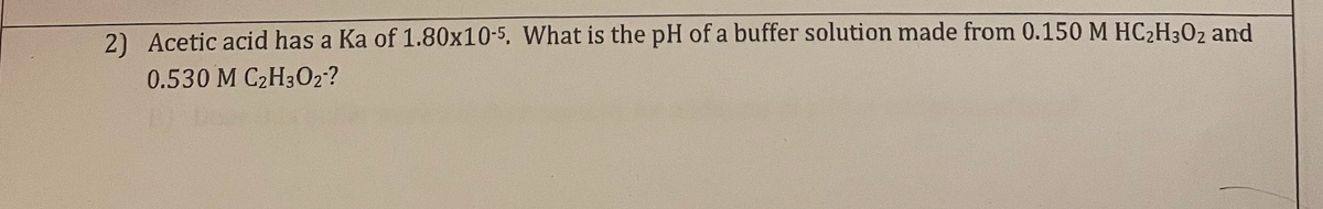 2) Acetic acid has a Ka of 1.80x10-5. What is the pH of a buffer solution made from 0.150 M HC₂H302 and
0.530 M C₂H3O₂²?