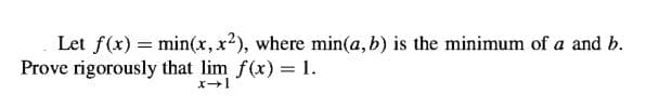 Let f(x) = min(x,x²), where min(a, b) is the minimum of a and b.
Prove rigorously that lim f(x) = 1.
