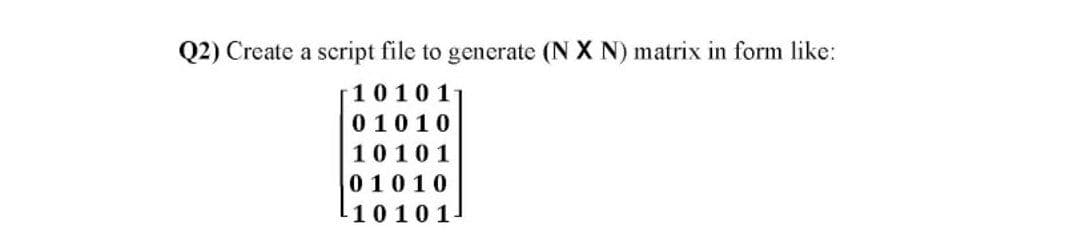 Q2) Create a script file to generate (N X N) matrix in form like:
10101
0 1010
10101
01010
-10101
