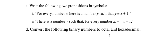 Write the following two propositions in symbols:
i. 'For every number x there is a number y such that y = x+1.'
ii There is a number y such that, for every number x, y =x +1.'
. Convert the following binary numbers to octal and hexadecimal:
4
