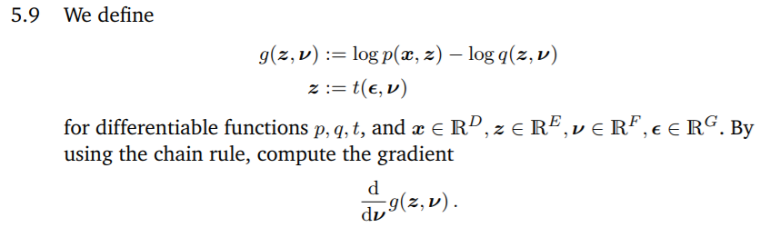 5.9 We define
g(z,v) := log p(x, z) – log q(z, v)
z := t(e, v)
for differentiable functions p, q, t, and æ e RP, z e RE,ve RF, € € RC. By
using the chain rule, compute the gradient
d
du 9(z, v).
