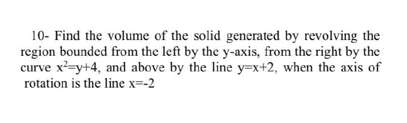 10- Find the volume of the solid generated by revolving the
region bounded from the left by the y-axis, from the right by the
curve x?=y+4, and above by the line y=x+2, when the axis of
rotation is the line x=-2

