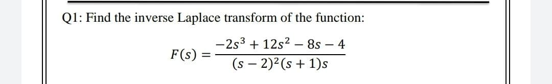 Q1: Find the inverse Laplace transform of the function:
-2s3 + 12s? – 8s – 4
F(s) =
(s – 2)2 (s + 1)s
