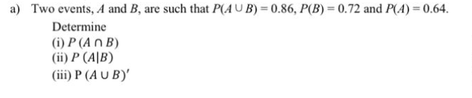 a) Two events, A and B, are such that P(AU B) = 0.86, P(B) = 0.72 and P(A) = 0.64.
Determine
(i) P (A n B)
(ii) P (A|B)
(iii) P (A U B)'
