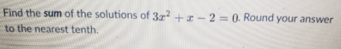 Find the sum of the solutions of 37² +x – 2 = 0. Round your answer
to the nearest tenth.
