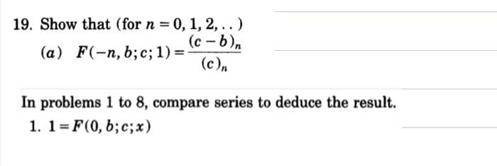 19. Show that (for n 0, 1, 2, ..)
(c - b)n
(a) F(-n, b; c; 1) =
(c)n
In problems 1 to 8, compare series to deduce the result.
1. 1=F(0, b; c;x)
