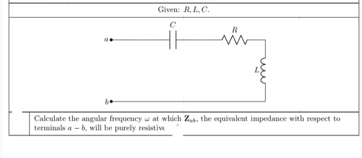 Given: R, L, C.
C
R
Calculate the angular frequency w at which Zab, the equivalent impedance with respect to
terminals a - b, will be purely resistive
