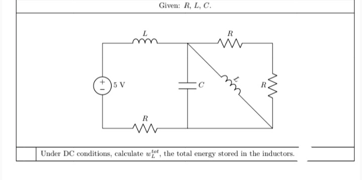 Given: R, L, C.
R
5 V
C
R
Under DC conditions, calculate wt, the total energy stored in the inductors.
