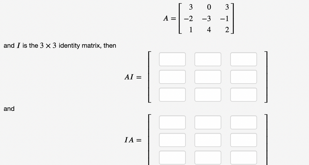 3 0
3
A :
-2
-3
-1
4
and I is the 3 × 3 identity matrix, then
AI =
and
IA =
