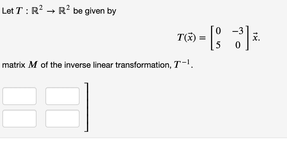 Let T : R2 .
R? be given by
0.
T()
-3
х.
matrix M of the inverse linear transformation, T-'.
