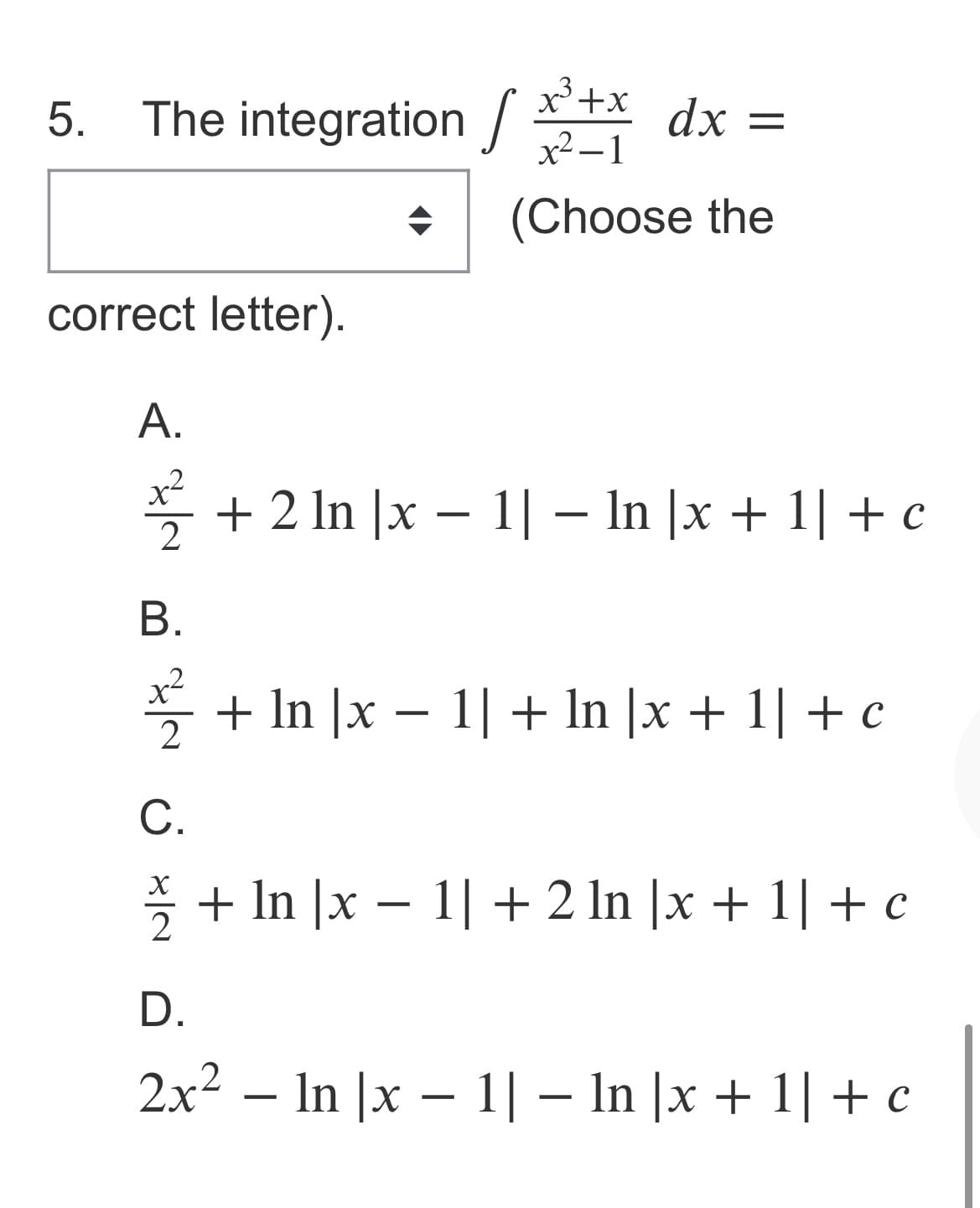 x'+x
5. The integration /* dx =
x² – 1
(Choose the
correct letter).
A.
x²
* + 2 In |x – 1| – In |x + 1| + c
2
B.
x2
*+ In |x – 1| + In |x + 1| + c
С.
*+ In |x – 1| + 2 In |x + 1| + c
D.
2x² – In |x – 1| – In |x + 1| + c
