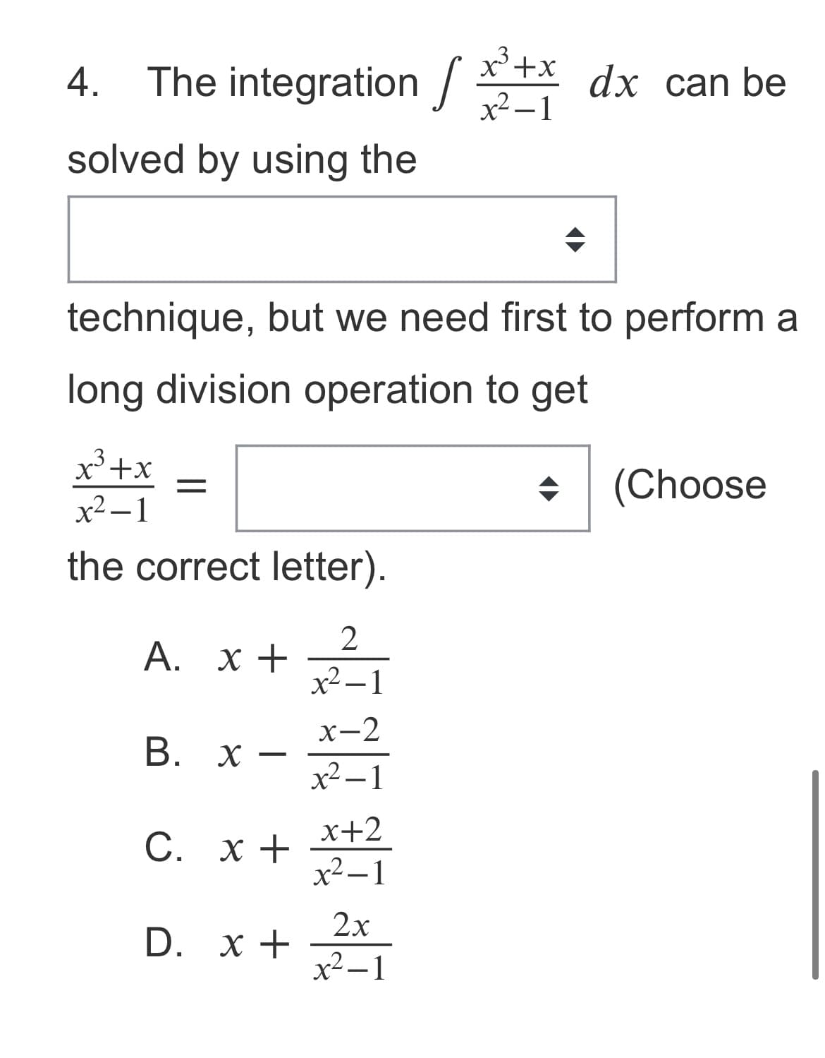 4. The integration +x dx can be
x² –1
solved by using the
technique, but we need first to perform a
long division operation to get
x'+x
(Choose
x² – 1
the correct letter).
2
x +
x² – 1
х-2
B.
X -
x² – 1
x+2
С. х +
x² – 1
2х
D. х +
x² – 1
