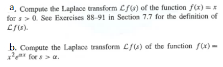a, Compute the Laplace transform Cf(s) of the function f(x) = x
for s > 0. See Exercises 88–91 in Section 7.7 for the definition of
Lf(s).
b. Compute the Laplace transform Lf(s) of the function f(x)=
x² eax for s > a.
