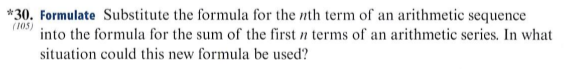 *30. Formulate Substitute the formula for the nth term of an arithmetie sequence
(105)
into the formula for the sum of the first n terms of an arithmetic series. In what
situation could this new formula be used?
