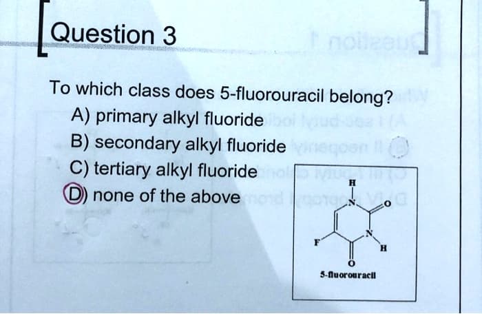 Question 3
noileeu
To which class does 5-fluorouracil belong?
A) primary alkyl fluoride
B) secondary alkyl fluoride
C) tertiary alkyl fluoride
D) none of the above
H
5-nuorouracil
