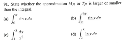 91. State whether the approximation MN or TN is larger or smaller
than the integral.
(a) Jo
sin x dx
sin x dx
(b)
dx
(c)
(d)
In x dx
