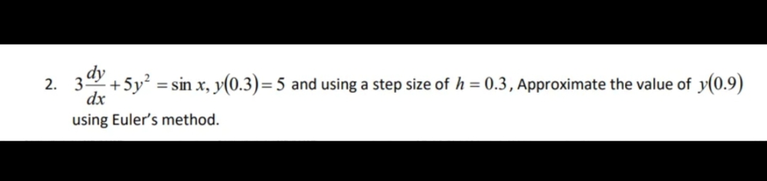 2. 3dy
+5y² = sin x, y(0.3)=5 and using a step size of h = 0.3, Approximate the value of y(0.9)
dx
using Euler's method.
