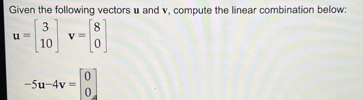 Given the following vectors u and v, compute the linear combination below:
3
10
u=
V =
-5u-4v=
=
0
0
8
