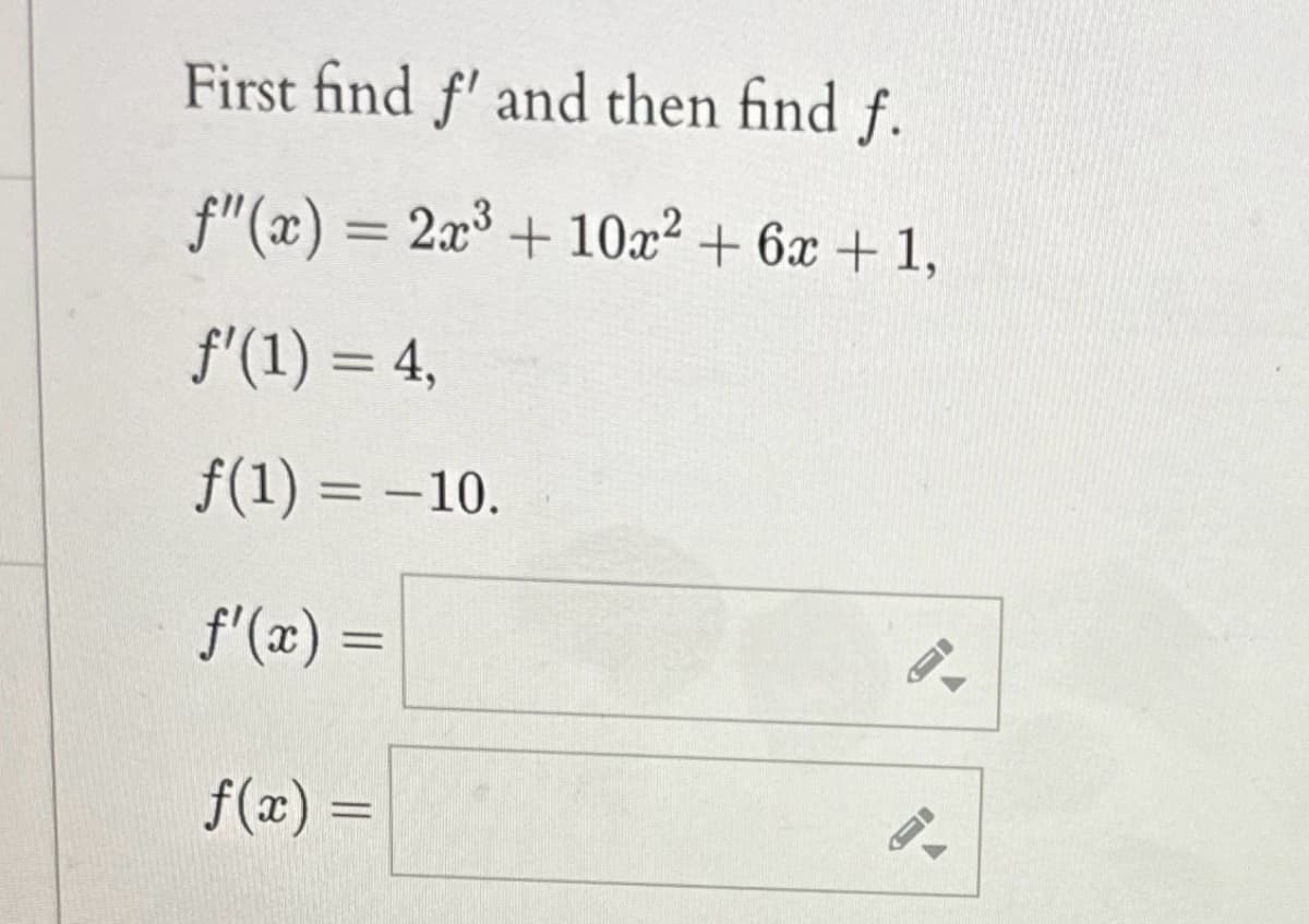 First find f' and then find f.
f"(x) = 2x³ + 10x² + 6x +1,
ƒ'(1) = 4,
f(1) = -10.
ƒ'(x) =
f(x) =
FI