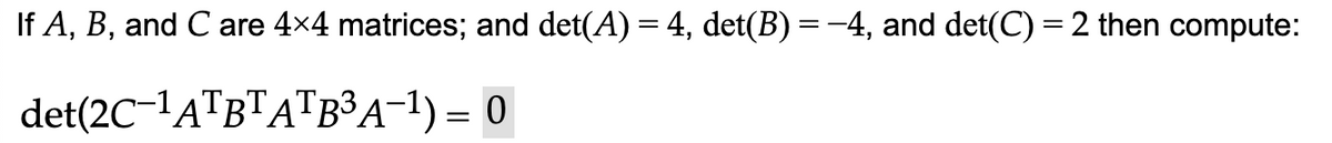 If A, B, and C are 4×4 matrices; and det(A) = 4, det(B) = −4, and det(C) = 2 then compute:
det(2C-¹ATBTATB³A−¹) = 0