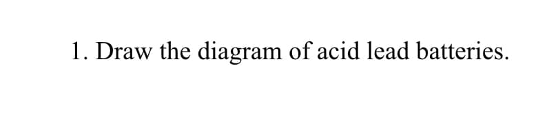 1. Draw the diagram of acid lead batteries.
