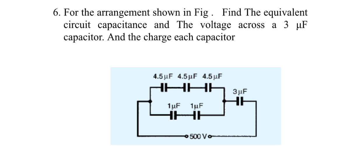 6. For the arrangement shown in Fig . Find The equivalent
circuit capacitance and The voltage across a 3 µF
capacitor. And the charge each capacitor
4.5 μF 4.5 μF 4.5 μ
HHHH
3µF
HE
1µF
1uF
500 Vo
