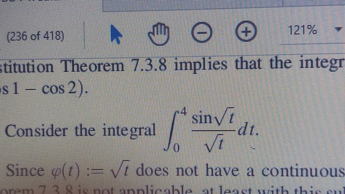 (236 of 418)
121%
stitution Theorem 7.3.8 implies that the integr
s1- cos 2).
/" sinVi
dt.
Consider the integral
Vi
Since (1) := Ve does not have a continuous
orem 7 3910notannlicable tleact with thio
