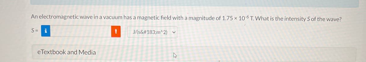 An electromagnetic wave in a vacuum has a magnetic field with a magnitude of 1.75 x 10-6 T. What is the intensity S of the wave?
S = i
!
J/(s&#183;m^2)
V
eTextbook and Media
4