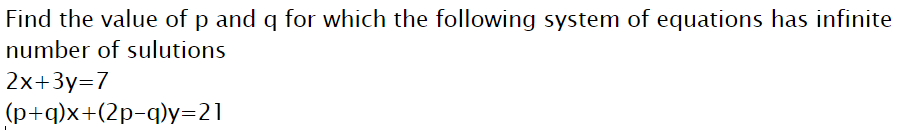 Find the value of p and q for which the following system of equations has infinite
number of sulutions
2x+3y=7
(p+q)x+(2p-q)y=21
